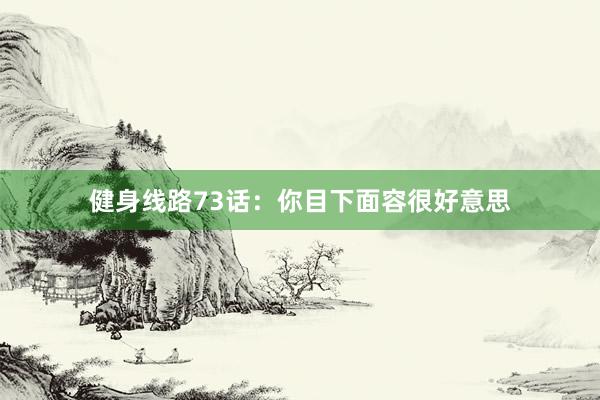 健身线路73话：你目下面容很好意思