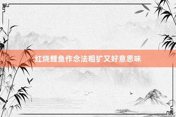 红烧鲤鱼作念法粗犷又好意思味